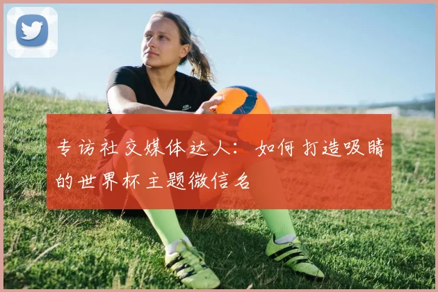 专访社交媒体达人：如何打造吸睛的世界杯主题微信名