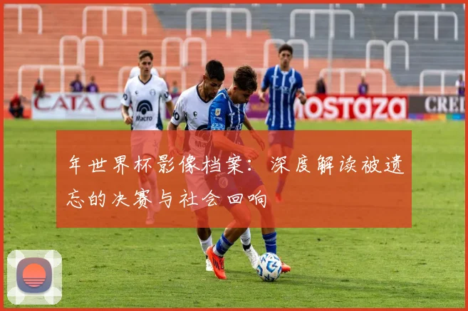 年世界杯影像档案：深度解读被遗忘的决赛与社会回响