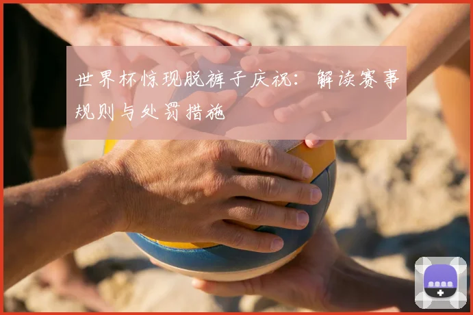 世界杯惊现脱裤子庆祝:解读赛事规则与处罚措施
