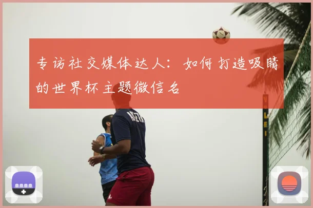 专访社交媒体达人:如何打造吸睛的世界杯主题微信名