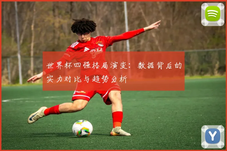 世界杯四强格局演变：数据背后的实力对比与趋势分析