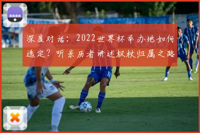 深度对话：2022世界杯举办地如何选定？听亲历者讲述权杖归属之路