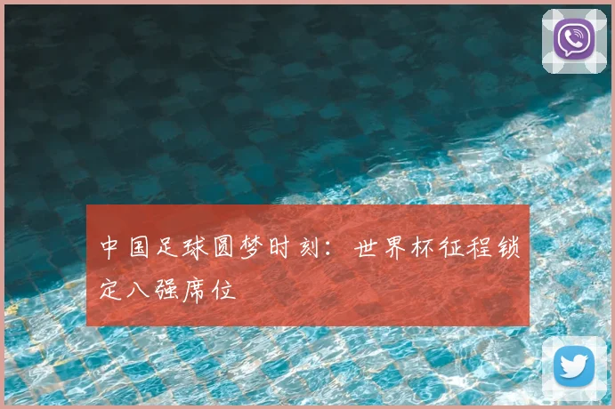 中国足球圆梦时刻：世界杯征程锁定八强席位