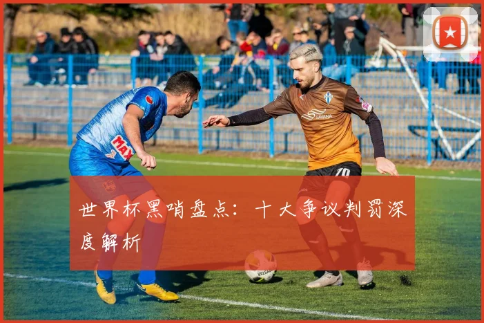 世界杯黑哨盘点：十大争议判罚深度解析