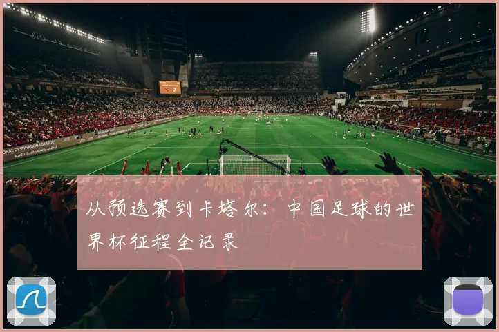 从预选赛到卡塔尔：中国足球的世界杯征程全记录