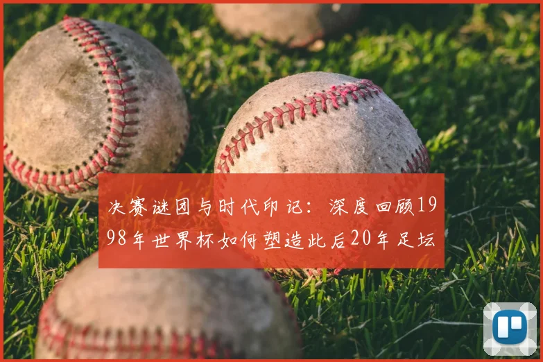 决赛谜团与时代印记：深度回顾1998年世界杯如何塑造此后20年足坛格局