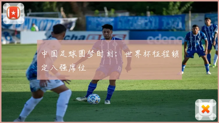 中国足球圆梦时刻:世界杯征程锁定八强席位