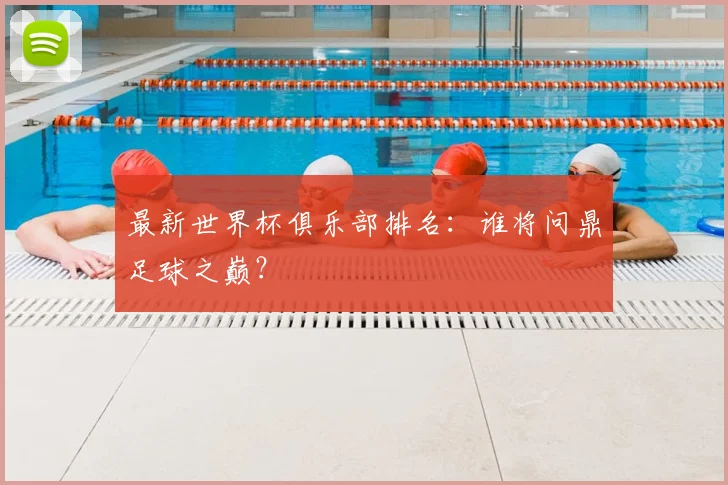 最新世界杯俱乐部排名：谁将问鼎足球之巅？