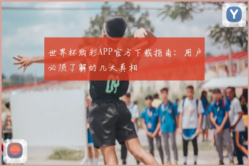 世界杯购彩APP官方下载指南：用户必须了解的几大真相
