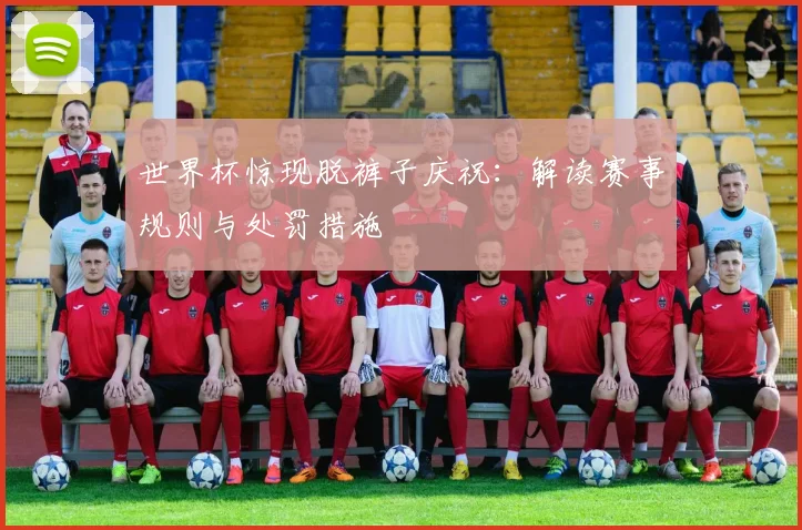 世界杯惊现脱裤子庆祝：解读赛事规则与处罚措施