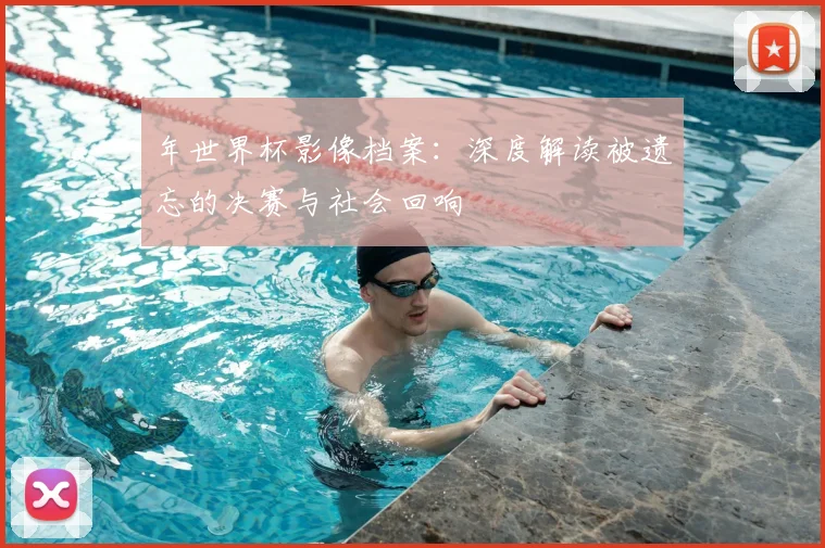 年世界杯影像档案:深度解读被遗忘的决赛与社会回响