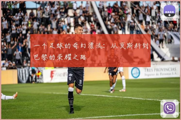 一个足球的奇幻漂流:从莫斯科到巴黎的荣耀之路