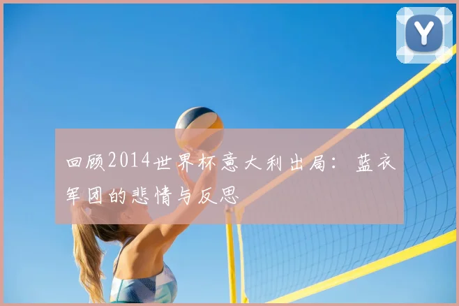 回顾2014世界杯意大利出局：蓝衣军团的悲情与反思