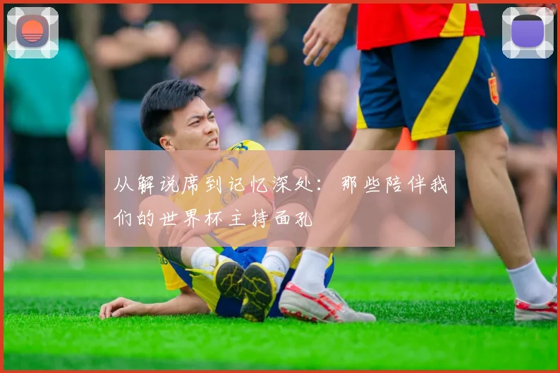 从解说席到记忆深处:那些陪伴我们的世界杯主持面孔