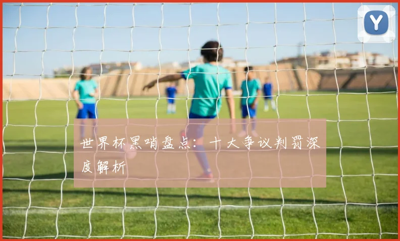 世界杯黑哨盘点：十大争议判罚深度解析