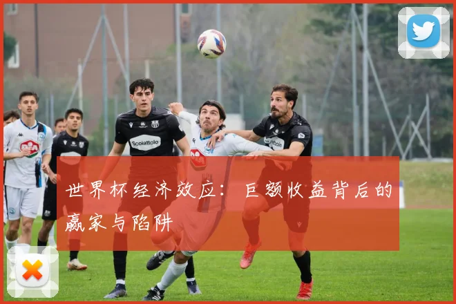 世界杯经济效应：巨额收益背后的赢家与陷阱