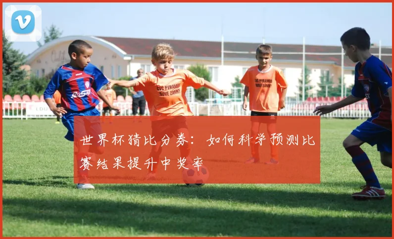 世界杯猜比分券：如何科学预测比赛结果提升中奖率