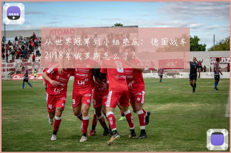 从世界冠军到小组垫底：德国战车2018年俄罗斯怎么了？