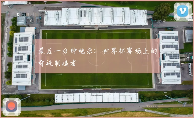 最后一分钟绝杀：世界杯赛场上的奇迹制造者