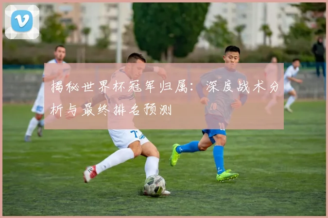 揭秘世界杯冠军归属：深度战术分析与最终排名预测