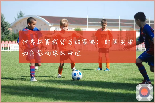 世界杯赛程背后的策略：时间安排如何影响球队命运